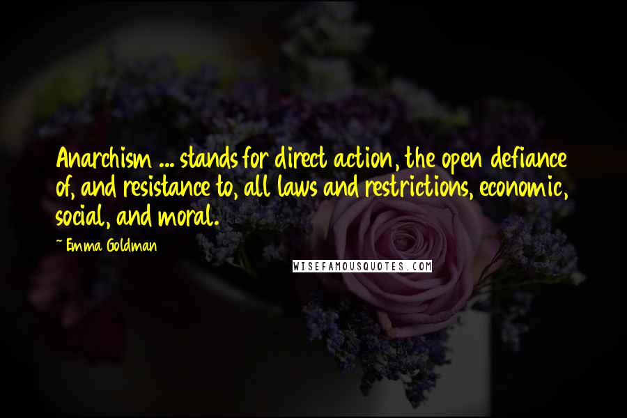 Emma Goldman Quotes: Anarchism ... stands for direct action, the open defiance of, and resistance to, all laws and restrictions, economic, social, and moral.