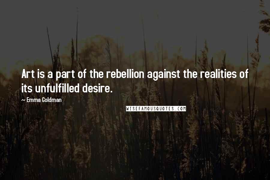 Emma Goldman Quotes: Art is a part of the rebellion against the realities of its unfulfilled desire.