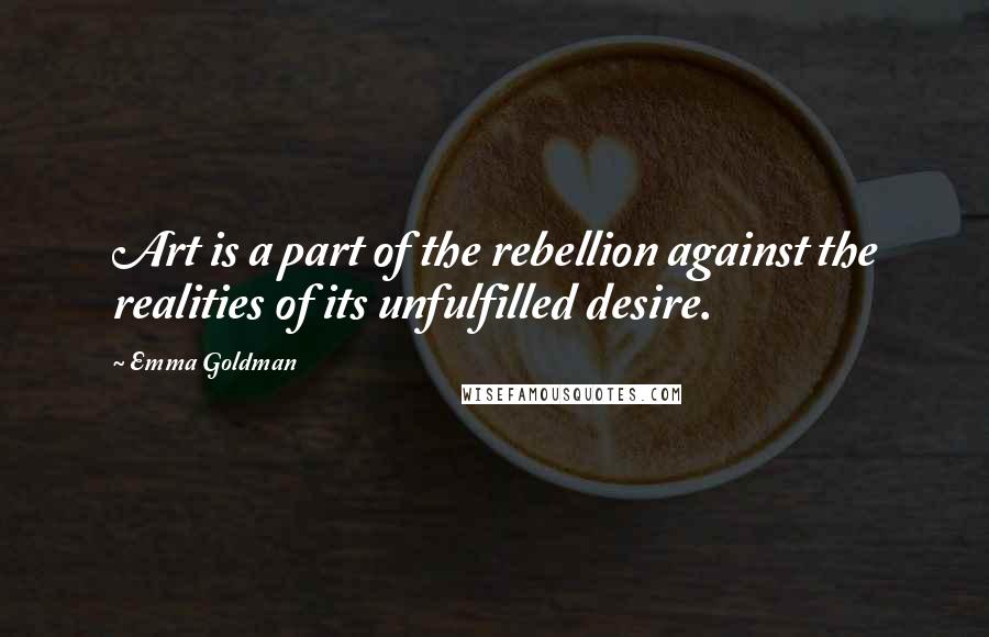 Emma Goldman Quotes: Art is a part of the rebellion against the realities of its unfulfilled desire.