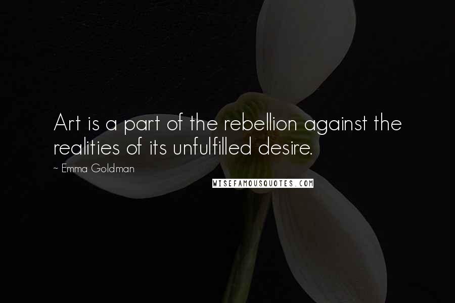 Emma Goldman Quotes: Art is a part of the rebellion against the realities of its unfulfilled desire.