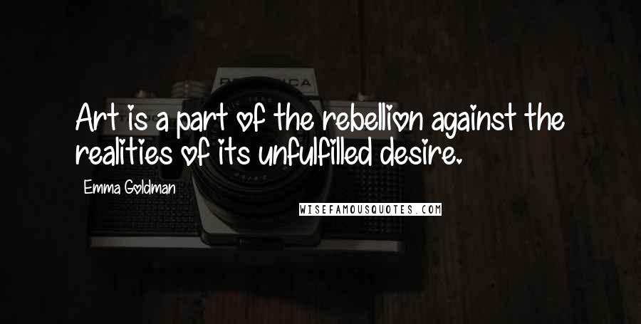 Emma Goldman Quotes: Art is a part of the rebellion against the realities of its unfulfilled desire.