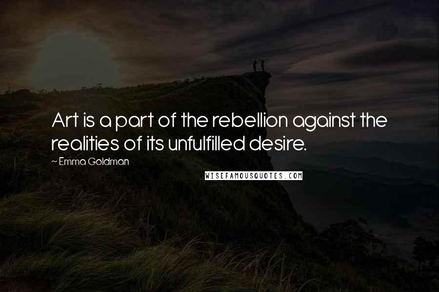 Emma Goldman Quotes: Art is a part of the rebellion against the realities of its unfulfilled desire.