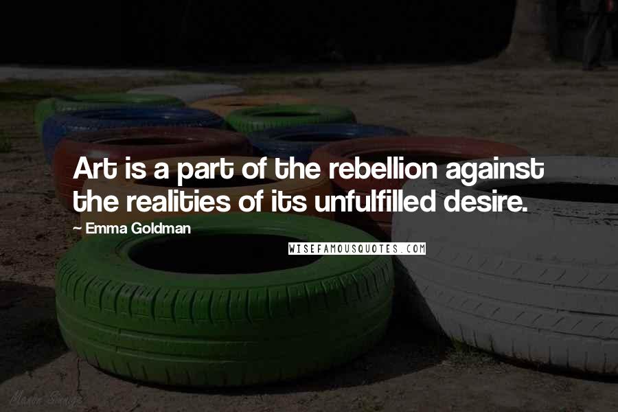 Emma Goldman Quotes: Art is a part of the rebellion against the realities of its unfulfilled desire.