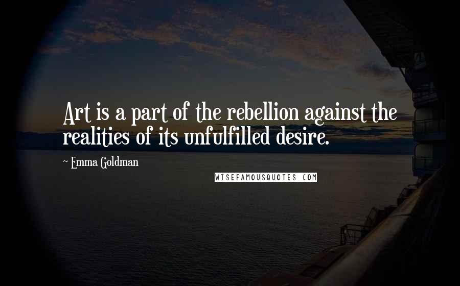 Emma Goldman Quotes: Art is a part of the rebellion against the realities of its unfulfilled desire.