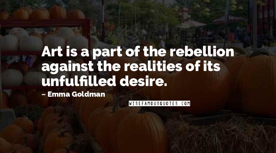 Emma Goldman Quotes: Art is a part of the rebellion against the realities of its unfulfilled desire.