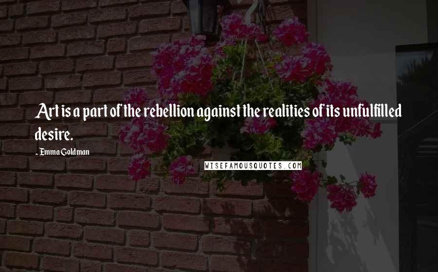 Emma Goldman Quotes: Art is a part of the rebellion against the realities of its unfulfilled desire.