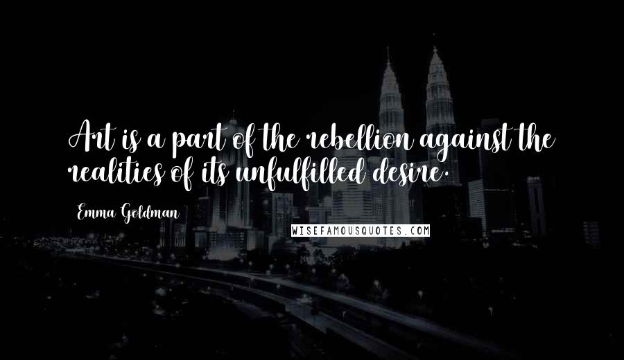 Emma Goldman Quotes: Art is a part of the rebellion against the realities of its unfulfilled desire.