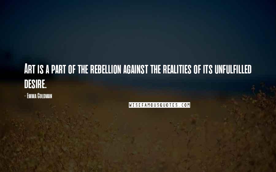 Emma Goldman Quotes: Art is a part of the rebellion against the realities of its unfulfilled desire.