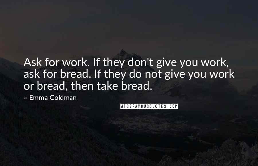 Emma Goldman Quotes: Ask for work. If they don't give you work, ask for bread. If they do not give you work or bread, then take bread.