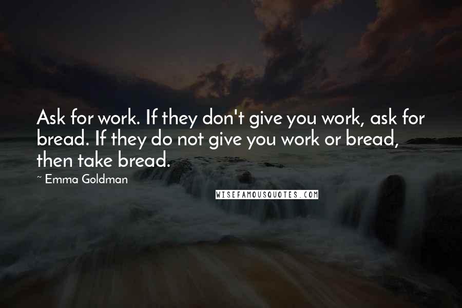 Emma Goldman Quotes: Ask for work. If they don't give you work, ask for bread. If they do not give you work or bread, then take bread.