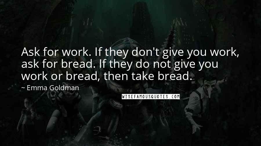 Emma Goldman Quotes: Ask for work. If they don't give you work, ask for bread. If they do not give you work or bread, then take bread.