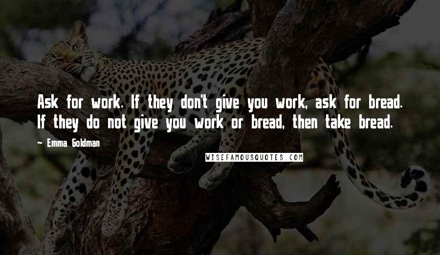 Emma Goldman Quotes: Ask for work. If they don't give you work, ask for bread. If they do not give you work or bread, then take bread.