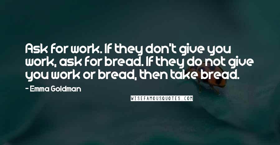 Emma Goldman Quotes: Ask for work. If they don't give you work, ask for bread. If they do not give you work or bread, then take bread.