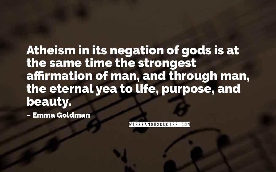 Emma Goldman Quotes: Atheism in its negation of gods is at the same time the strongest affirmation of man, and through man, the eternal yea to life, purpose, and beauty.