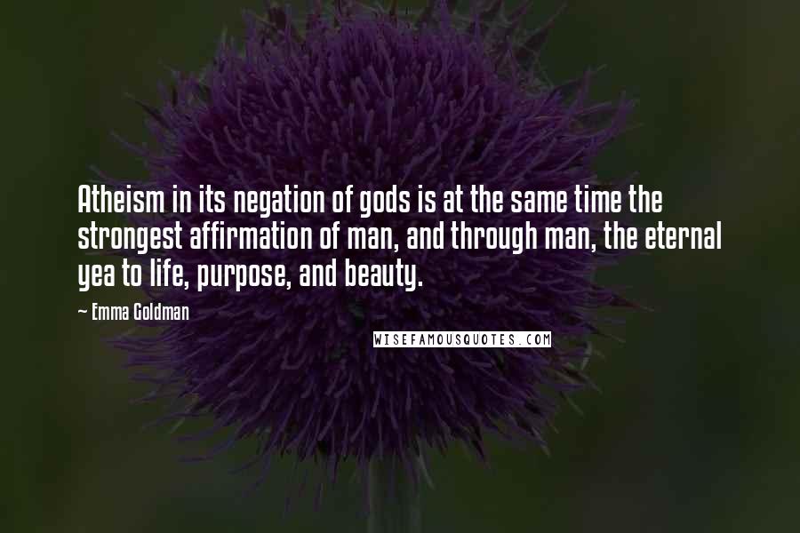 Emma Goldman Quotes: Atheism in its negation of gods is at the same time the strongest affirmation of man, and through man, the eternal yea to life, purpose, and beauty.