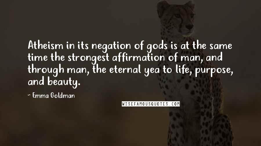 Emma Goldman Quotes: Atheism in its negation of gods is at the same time the strongest affirmation of man, and through man, the eternal yea to life, purpose, and beauty.