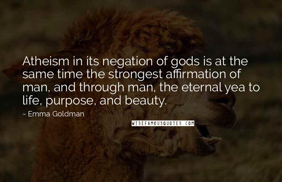 Emma Goldman Quotes: Atheism in its negation of gods is at the same time the strongest affirmation of man, and through man, the eternal yea to life, purpose, and beauty.