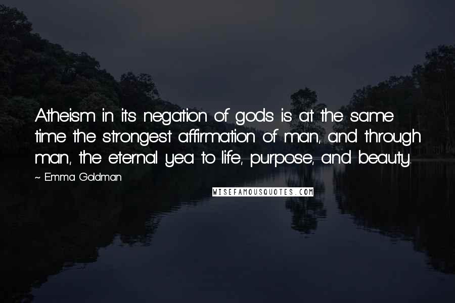 Emma Goldman Quotes: Atheism in its negation of gods is at the same time the strongest affirmation of man, and through man, the eternal yea to life, purpose, and beauty.