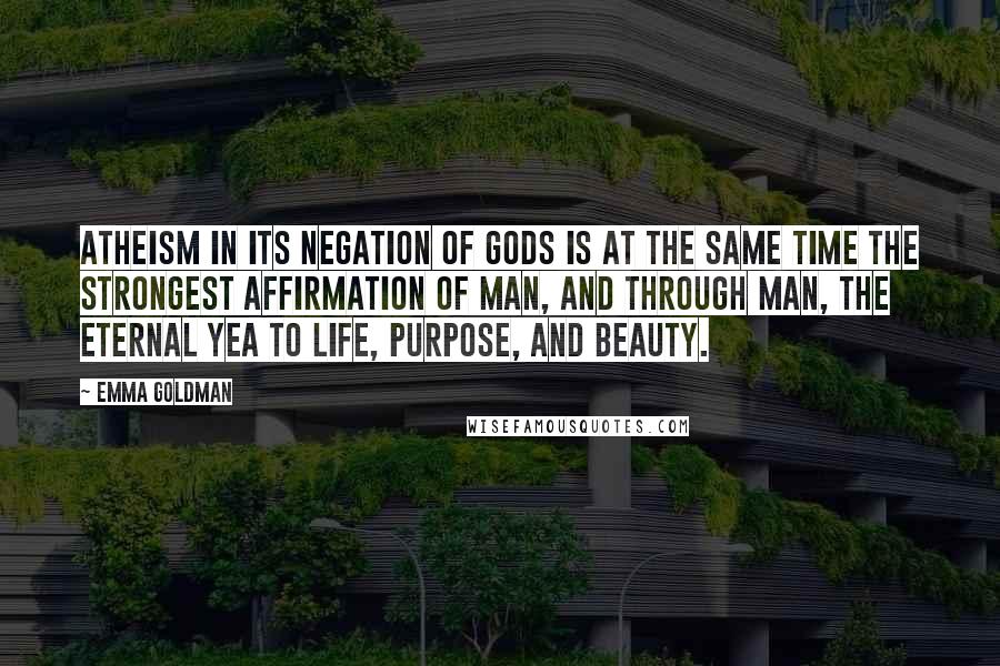 Emma Goldman Quotes: Atheism in its negation of gods is at the same time the strongest affirmation of man, and through man, the eternal yea to life, purpose, and beauty.