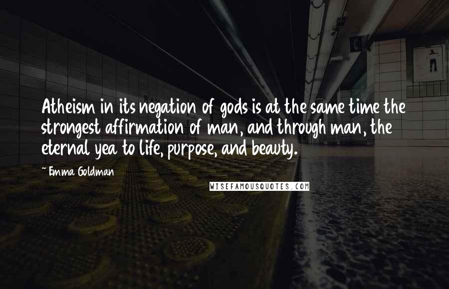 Emma Goldman Quotes: Atheism in its negation of gods is at the same time the strongest affirmation of man, and through man, the eternal yea to life, purpose, and beauty.