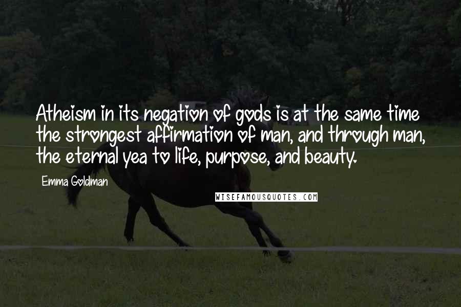 Emma Goldman Quotes: Atheism in its negation of gods is at the same time the strongest affirmation of man, and through man, the eternal yea to life, purpose, and beauty.