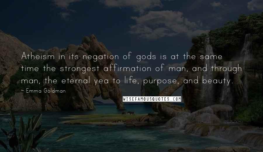 Emma Goldman Quotes: Atheism in its negation of gods is at the same time the strongest affirmation of man, and through man, the eternal yea to life, purpose, and beauty.