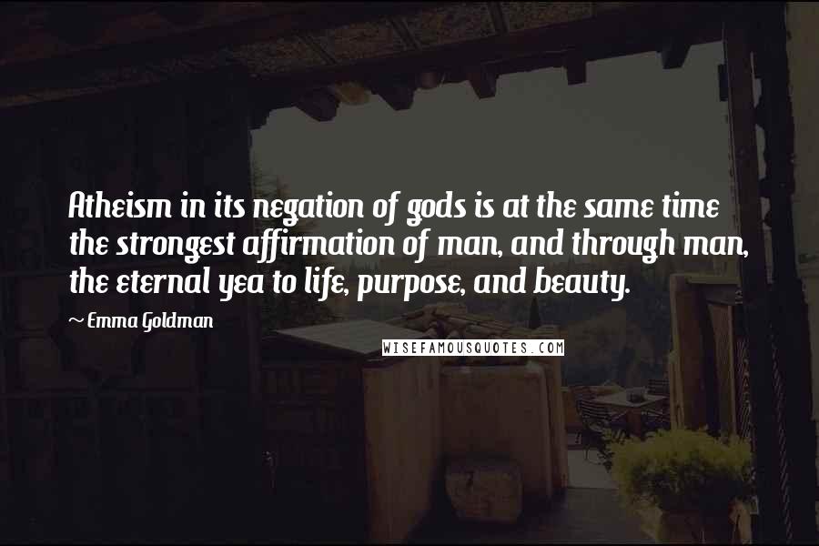 Emma Goldman Quotes: Atheism in its negation of gods is at the same time the strongest affirmation of man, and through man, the eternal yea to life, purpose, and beauty.