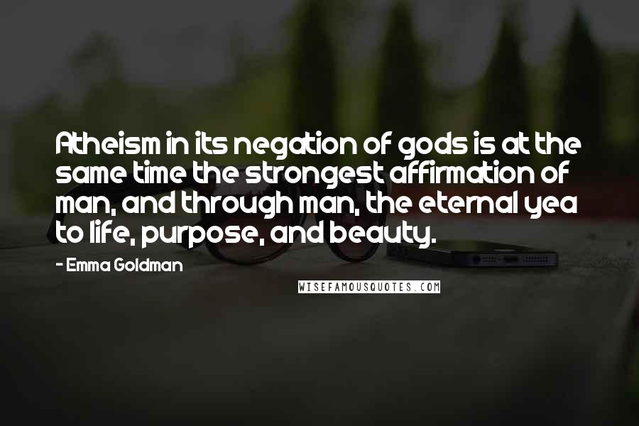 Emma Goldman Quotes: Atheism in its negation of gods is at the same time the strongest affirmation of man, and through man, the eternal yea to life, purpose, and beauty.