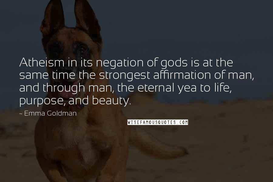 Emma Goldman Quotes: Atheism in its negation of gods is at the same time the strongest affirmation of man, and through man, the eternal yea to life, purpose, and beauty.