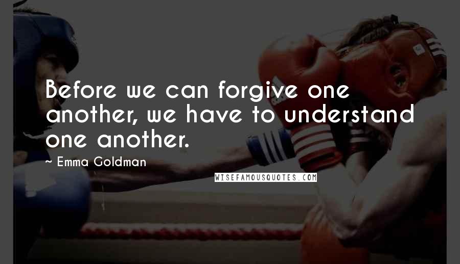 Emma Goldman Quotes: Before we can forgive one another, we have to understand one another.