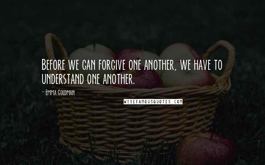 Emma Goldman Quotes: Before we can forgive one another, we have to understand one another.