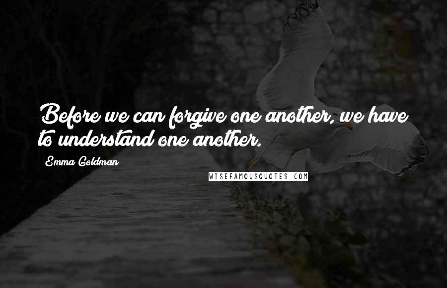 Emma Goldman Quotes: Before we can forgive one another, we have to understand one another.
