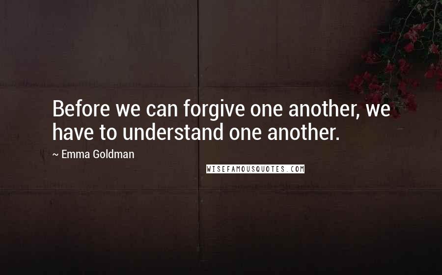 Emma Goldman Quotes: Before we can forgive one another, we have to understand one another.