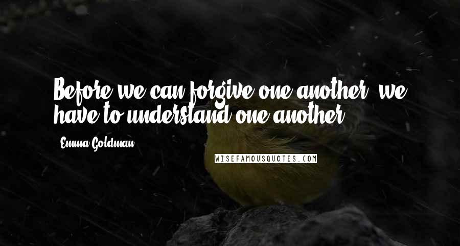 Emma Goldman Quotes: Before we can forgive one another, we have to understand one another.