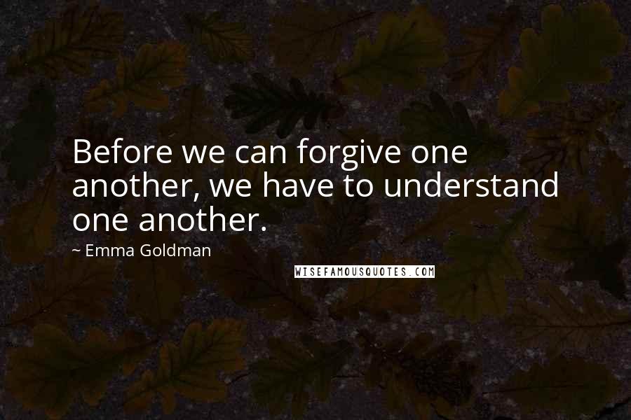 Emma Goldman Quotes: Before we can forgive one another, we have to understand one another.