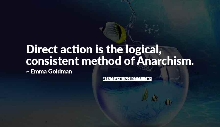 Emma Goldman Quotes: Direct action is the logical, consistent method of Anarchism.