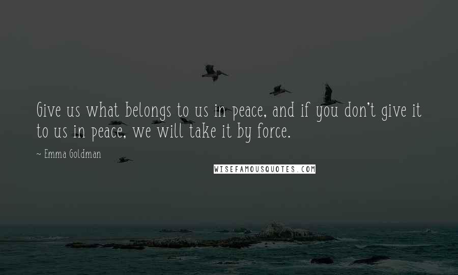 Emma Goldman Quotes: Give us what belongs to us in peace, and if you don't give it to us in peace, we will take it by force.