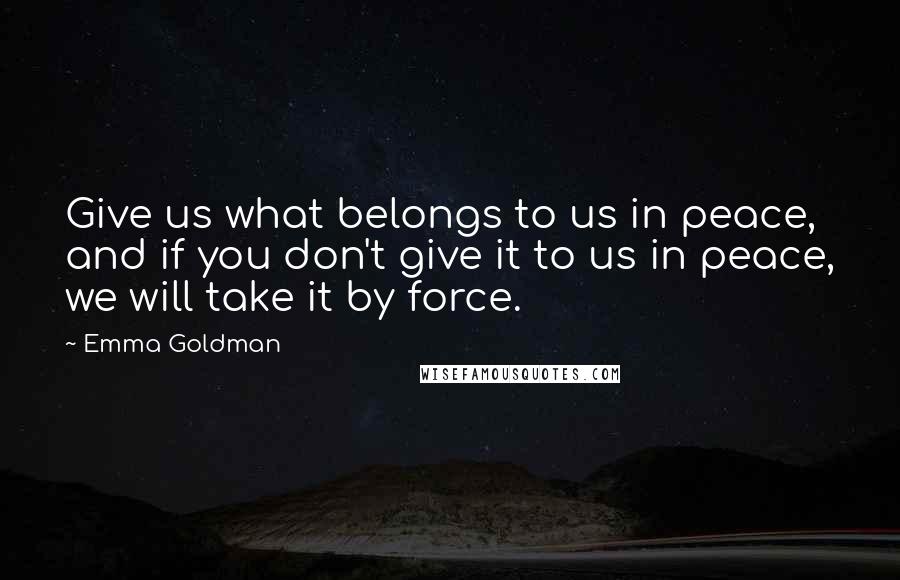 Emma Goldman Quotes: Give us what belongs to us in peace, and if you don't give it to us in peace, we will take it by force.