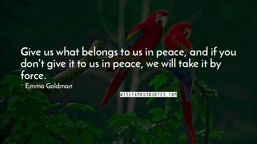 Emma Goldman Quotes: Give us what belongs to us in peace, and if you don't give it to us in peace, we will take it by force.