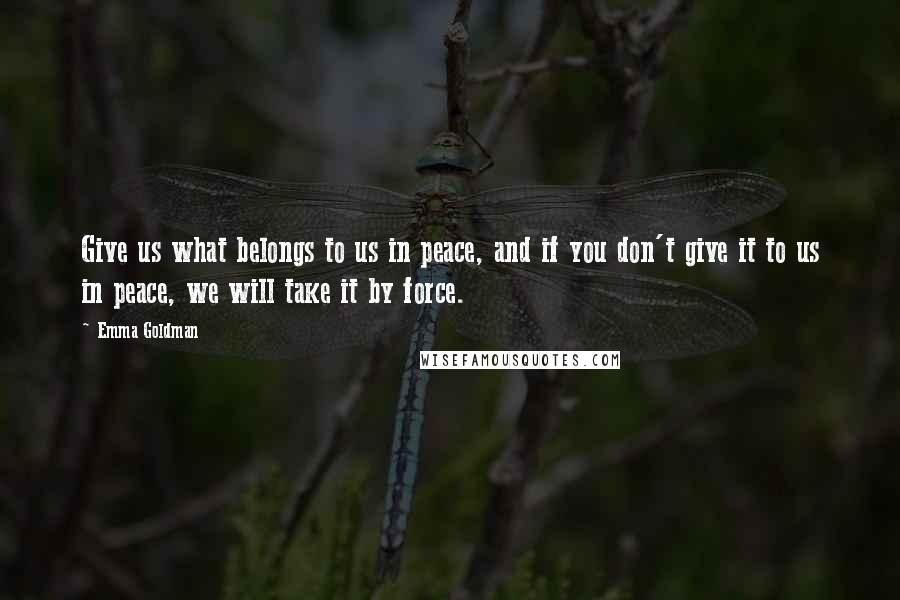 Emma Goldman Quotes: Give us what belongs to us in peace, and if you don't give it to us in peace, we will take it by force.