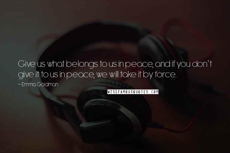 Emma Goldman Quotes: Give us what belongs to us in peace, and if you don't give it to us in peace, we will take it by force.