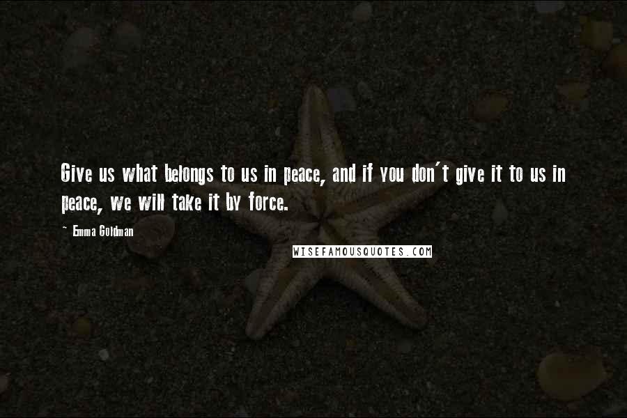 Emma Goldman Quotes: Give us what belongs to us in peace, and if you don't give it to us in peace, we will take it by force.