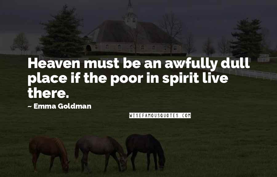 Emma Goldman Quotes: Heaven must be an awfully dull place if the poor in spirit live there.