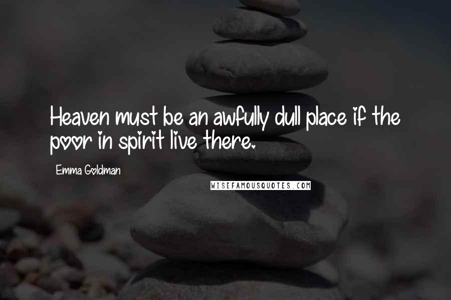 Emma Goldman Quotes: Heaven must be an awfully dull place if the poor in spirit live there.