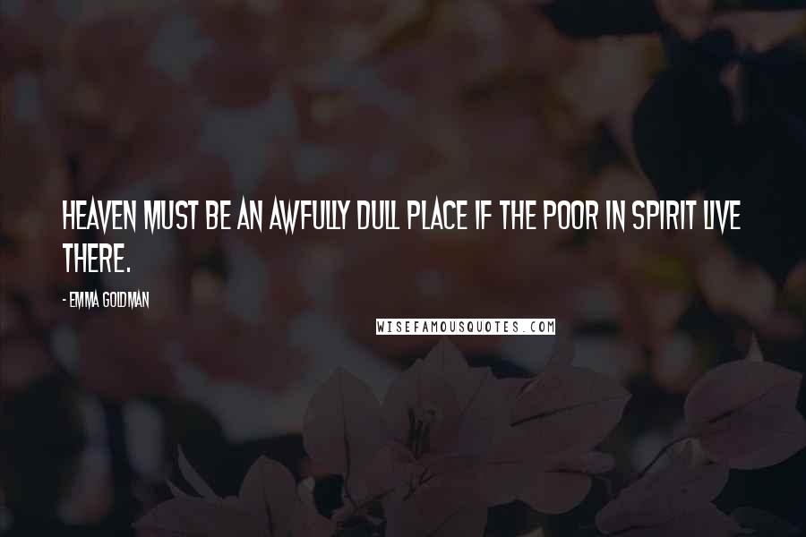 Emma Goldman Quotes: Heaven must be an awfully dull place if the poor in spirit live there.