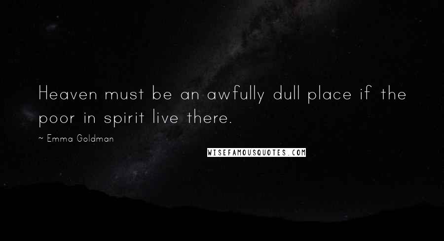 Emma Goldman Quotes: Heaven must be an awfully dull place if the poor in spirit live there.