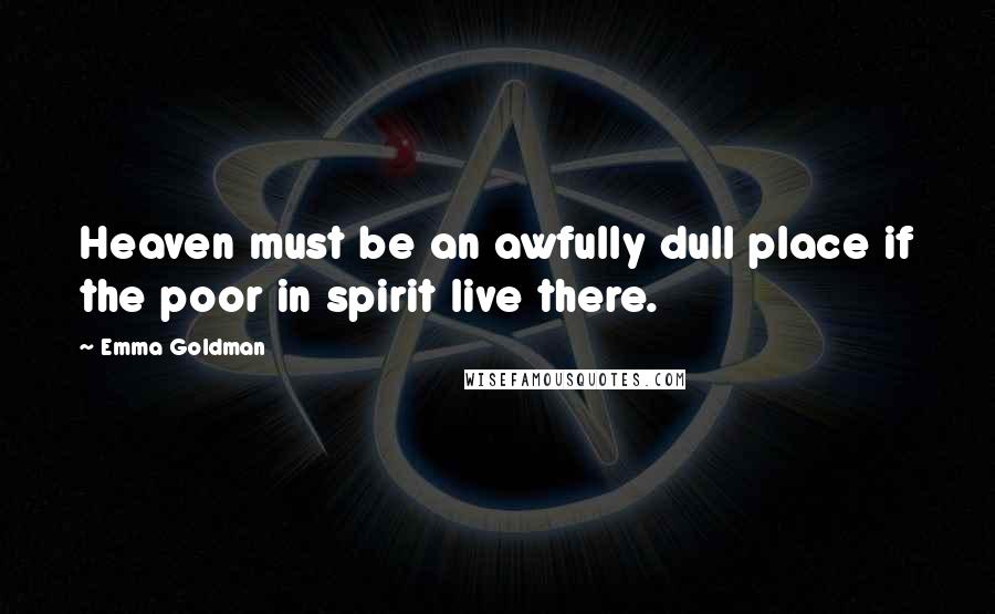 Emma Goldman Quotes: Heaven must be an awfully dull place if the poor in spirit live there.