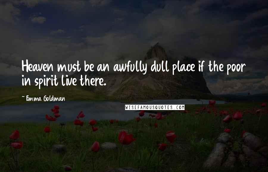 Emma Goldman Quotes: Heaven must be an awfully dull place if the poor in spirit live there.