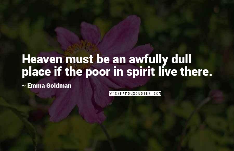 Emma Goldman Quotes: Heaven must be an awfully dull place if the poor in spirit live there.