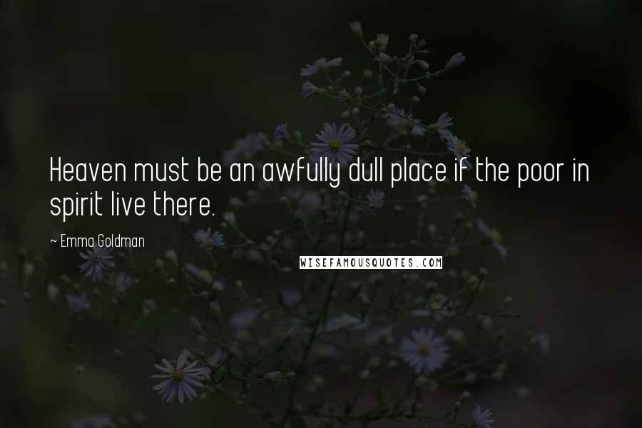 Emma Goldman Quotes: Heaven must be an awfully dull place if the poor in spirit live there.